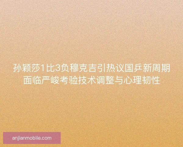 孙颖莎1比3负穆克吉引热议国乒新周期面临严峻考验技术调整与心理韧性