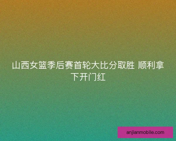 山西女篮季后赛首轮大比分取胜 顺利拿下开门红