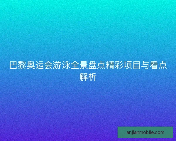 巴黎奥运会游泳全景盘点精彩项目与看点解析