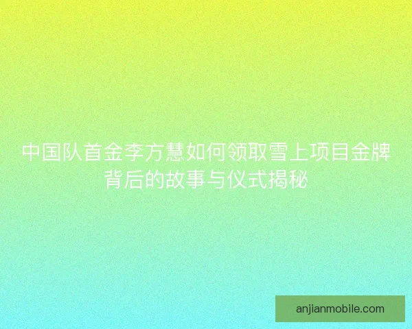 中国队首金李方慧如何领取雪上项目金牌背后的故事与仪式揭秘