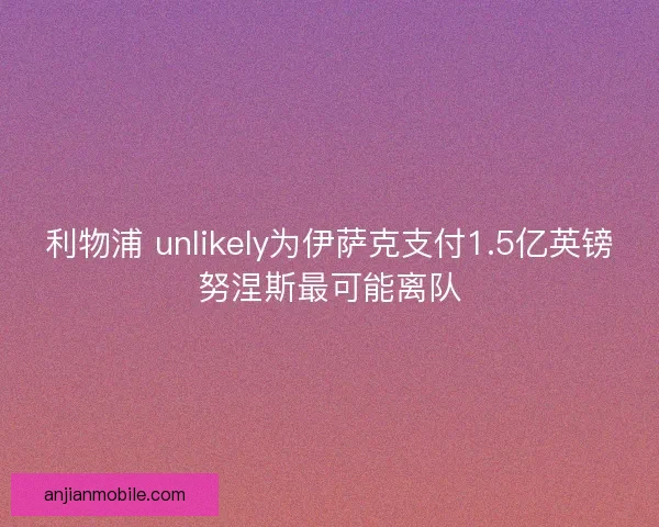 利物浦 unlikely为伊萨克支付1.5亿英镑努涅斯最可能离队